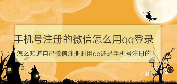 手机号注册的微信怎么用qq登录 怎么知道自己微信注册时用qq还是手机号注册的？